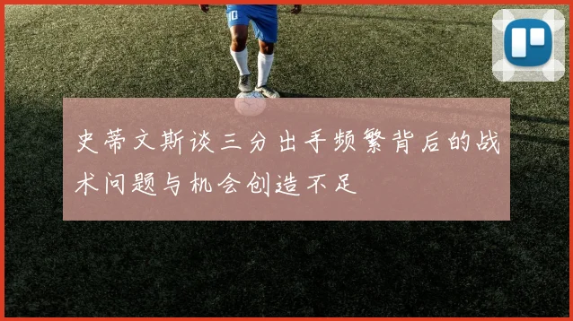 史蒂文斯谈三分出手频繁背后的战术问题与机会创造不足