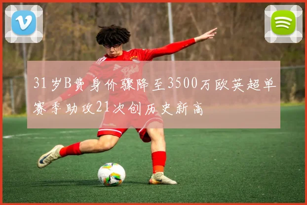 31岁B费身价骤降至3500万欧英超单赛季助攻21次创历史新高