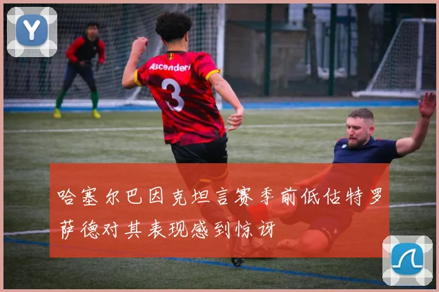 哈塞尔巴因克坦言赛季前低估特罗萨德对其表现感到惊讶