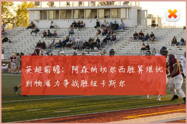 英超前瞻：阿森纳切尔西胜算堪忧利物浦力争战胜纽卡斯尔