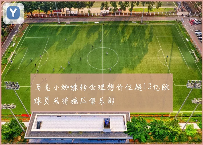 马竞小蜘蛛转会理想价位超13亿欧球员或将施压俱乐部