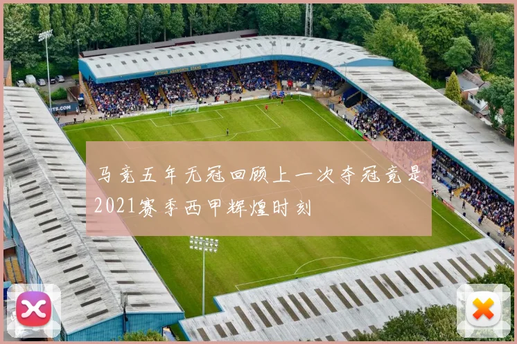 马竞五年无冠回顾上一次夺冠竟是2021赛季西甲辉煌时刻