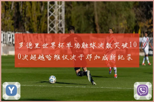 罗德里世界杯单场触球次数突破100次超越哈维仅次于邓加成新纪录
