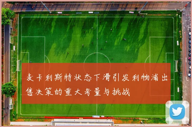 麦卡利斯特状态下滑引发利物浦出售决策的重大考量与挑战