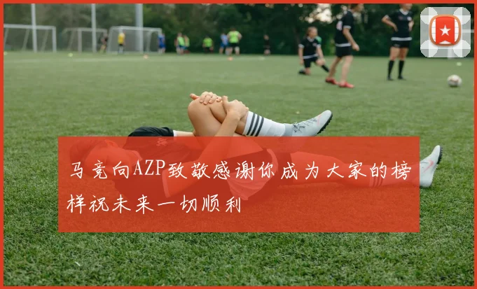 马竞向AZP致敬感谢你成为大家的榜样祝未来一切顺利