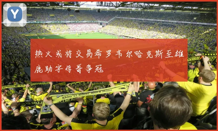 热火或将交易希罗韦尔哈克斯至雄鹿助字母哥争冠