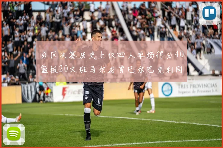 分区决赛历史上仅四人单场得分40篮板20文班马尔龙贾巴尔巴克利同台竞技