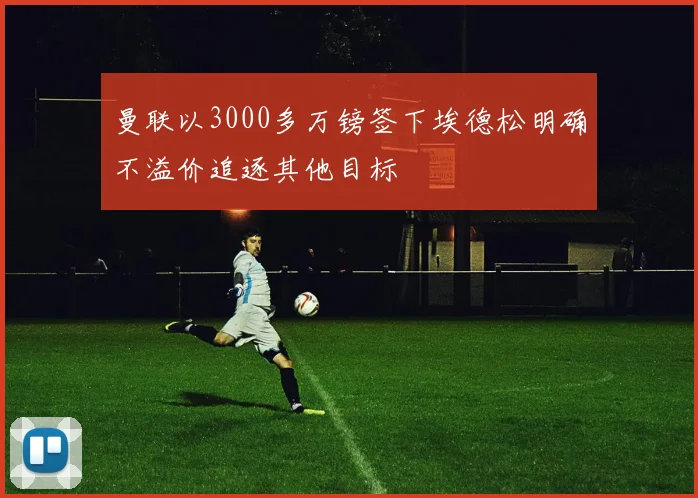 曼联以3000多万镑签下埃德松明确不溢价追逐其他目标
