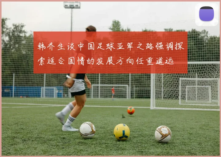 韩乔生谈中国足球亚军之路强调探索适合国情的发展方向任重道远