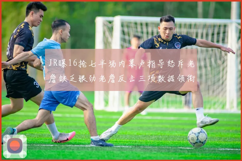 JR曝16抢七半场内幕卢指导怒斥老詹缺乏狠劲老詹反击三项数据领衔全场
